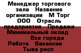 Менеджер торгового зала › Название организации ­ М-Торг, ООО › Отрасль предприятия ­ Продажи › Минимальный оклад ­ 25 000 - Все города Работа » Вакансии   . Тыва респ.